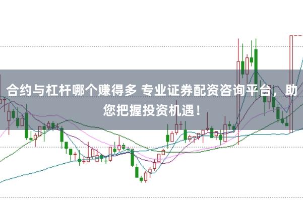 合约与杠杆哪个赚得多 专业证券配资咨询平台，助您把握投资机遇！