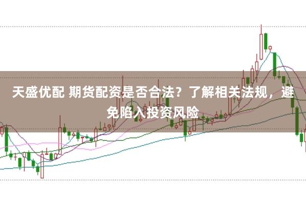 天盛优配 期货配资是否合法？了解相关法规，避免陷入投资风险