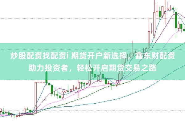 炒股配资找配资i 期货开户新选择，鑫东财配资助力投资者，轻松开启期货交易之路