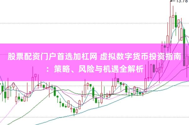 股票配资门户首选加杠网 虚拟数字货币投资指南：策略、风险与机遇全解析