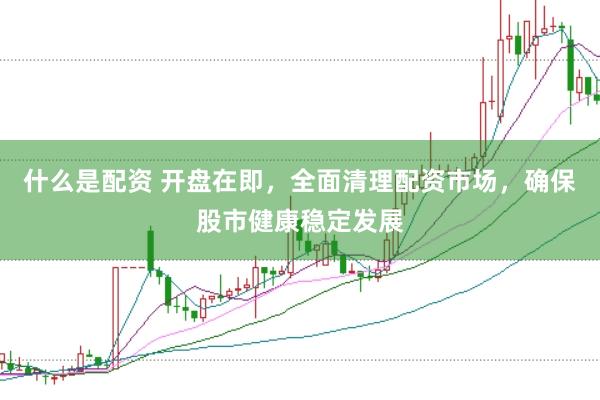 什么是配资 开盘在即，全面清理配资市场，确保股市健康稳定发展