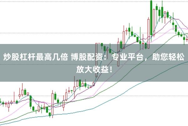 炒股杠杆最高几倍 博股配资：专业平台，助您轻松放大收益！