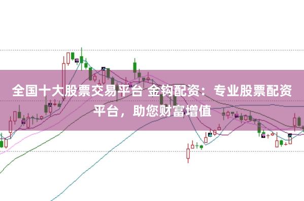 全国十大股票交易平台 金钩配资：专业股票配资平台，助您财富增值