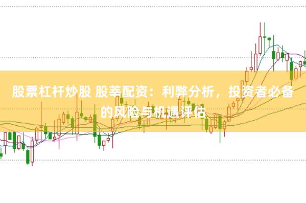 股票杠杆炒股 股莘配资：利弊分析，投资者必备的风险与机遇评估