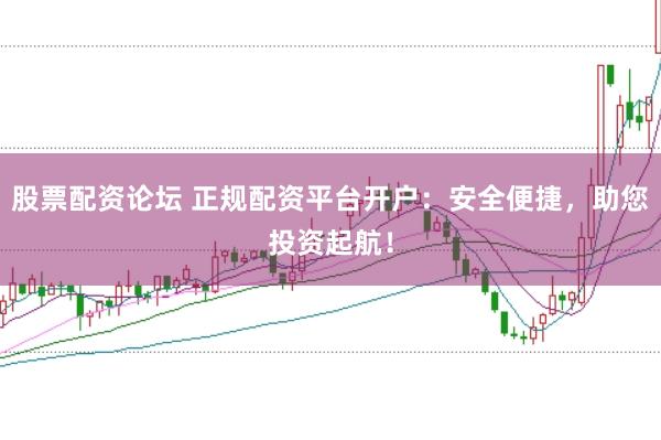 股票配资论坛 正规配资平台开户：安全便捷，助您投资起航！