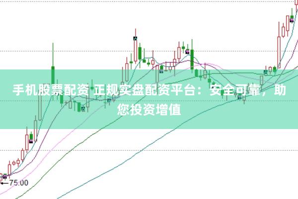 手机股票配资 正规实盘配资平台：安全可靠，助您投资增值