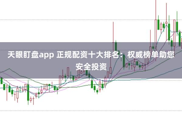 天眼盯盘app 正规配资十大排名：权威榜单助您安全投资