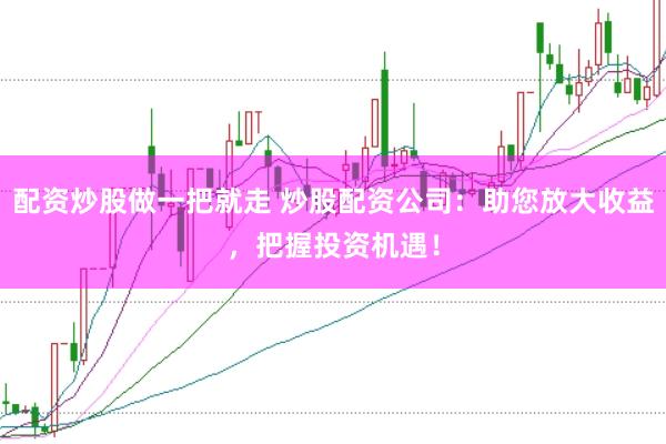 配资炒股做一把就走 炒股配资公司:助您放大收益,把握投资机遇!