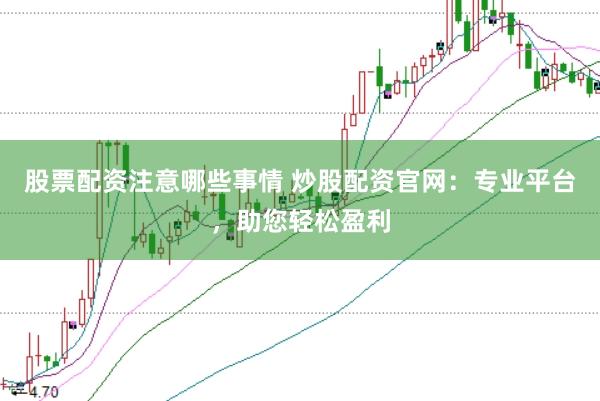 股票配资注意哪些事情 炒股配资官网：专业平台，助您轻松盈利