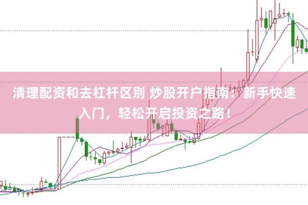 清理配资和去杠杆区别 炒股开户指南：新手快速入门，轻松开启投资之路！