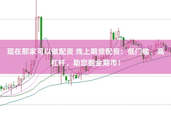 现在那家可以做配资 线上期货配资:低门槛、高杠杆,助您掘金期市!