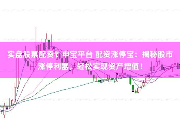 实盘股票配资饣申宝平台 配资涨停宝：揭秘股市涨停利器，轻松实现资产增值！