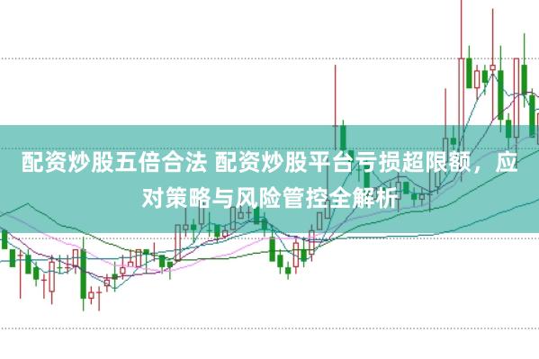 配资炒股五倍合法 配资炒股平台亏损超限额，应对策略与风险管控全解析