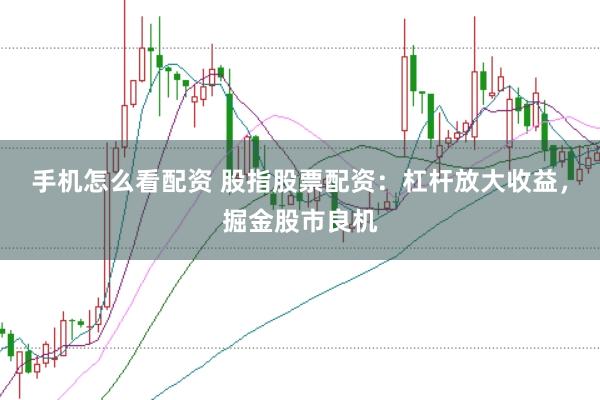 手机怎么看配资 股指股票配资：杠杆放大收益，掘金股市良机