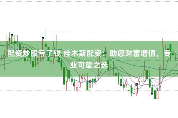 配资炒股亏了钱 佳木斯配资：助您财富增值，专业可靠之选