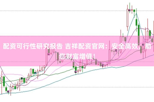 配资可行性研究报告 吉祥配资官网：安全高效，助您财富增值！
