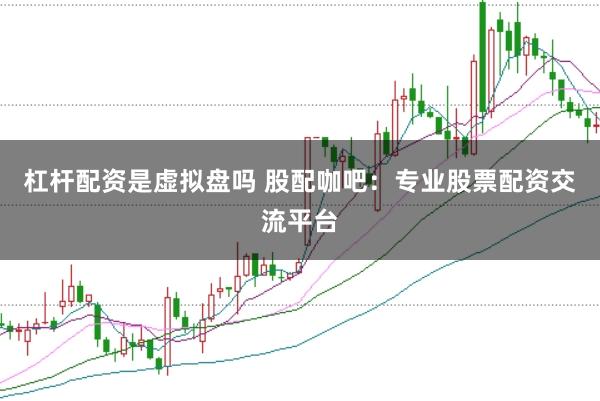 杠杆配资是虚拟盘吗 股配咖吧：专业股票配资交流平台