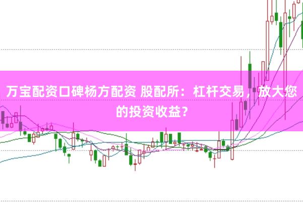 万宝配资口碑杨方配资 股配所：杠杆交易，放大您的投资收益？