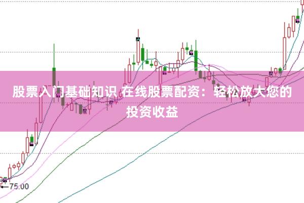 股票入门基础知识 在线股票配资：轻松放大您的投资收益