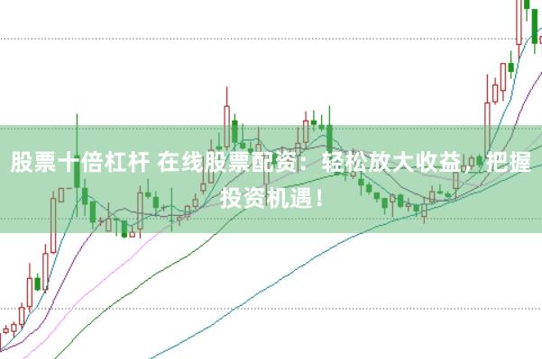 股票十倍杠杆 在线股票配资：轻松放大收益，把握投资机遇！