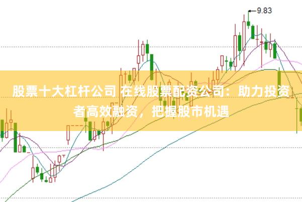 股票十大杠杆公司 在线股票配资公司：助力投资者高效融资，把握股市机遇