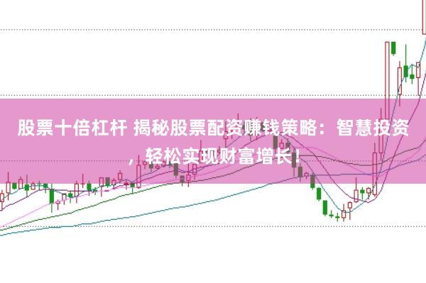 股票十倍杠杆 揭秘股票配资赚钱策略：智慧投资，轻松实现财富增长！