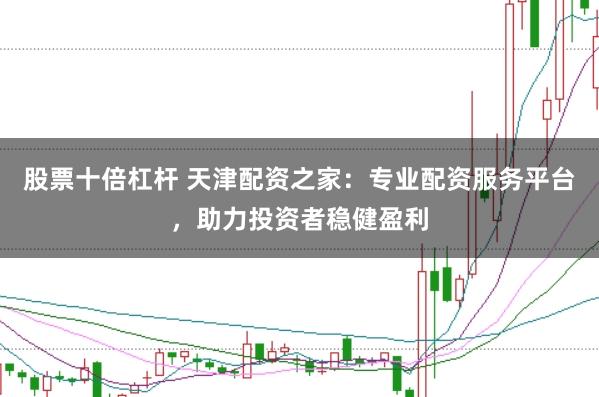 股票十倍杠杆 天津配资之家：专业配资服务平台，助力投资者稳健盈利
