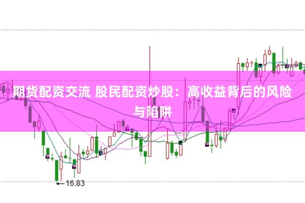 期货配资交流 股民配资炒股：高收益背后的风险与陷阱