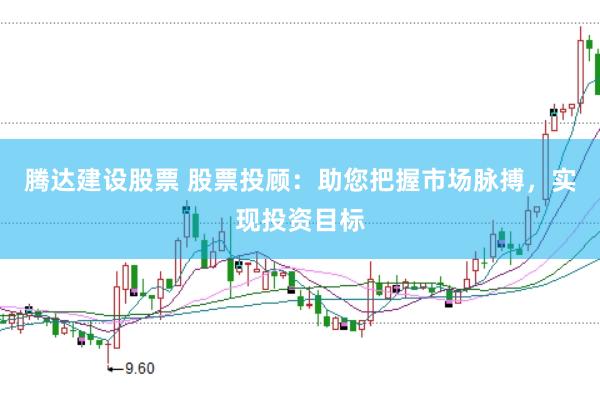 腾达建设股票 股票投顾：助您把握市场脉搏，实现投资目标