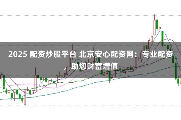 2025 配资炒股平台 北京安心配资网：专业配资，助您财富增值