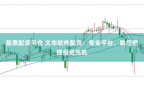 股票配资平仓 文华软件配资：专业平台，助您把握投资先机