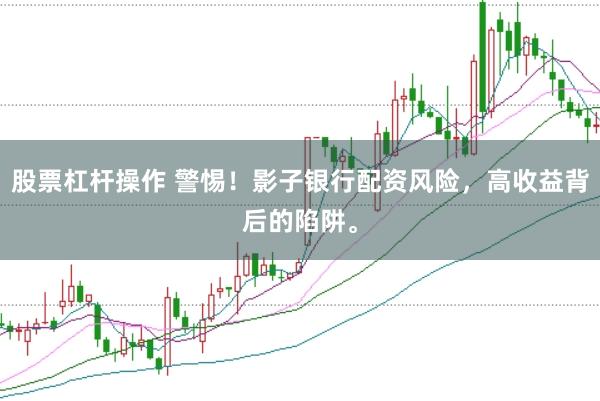 股票杠杆操作 警惕！影子银行配资风险，高收益背后的陷阱。