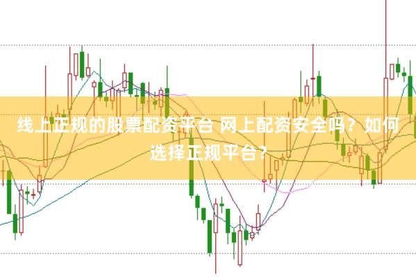 线上正规的股票配资平台 网上配资安全吗？如何选择正规平台？