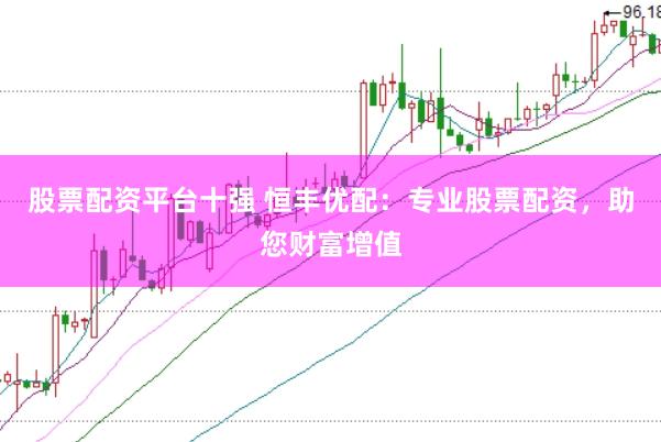 股票配资平台十强 恒丰优配：专业股票配资，助您财富增值