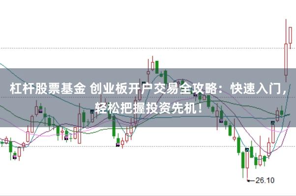 杠杆股票基金 创业板开户交易全攻略：快速入门，轻松把握投资先机！