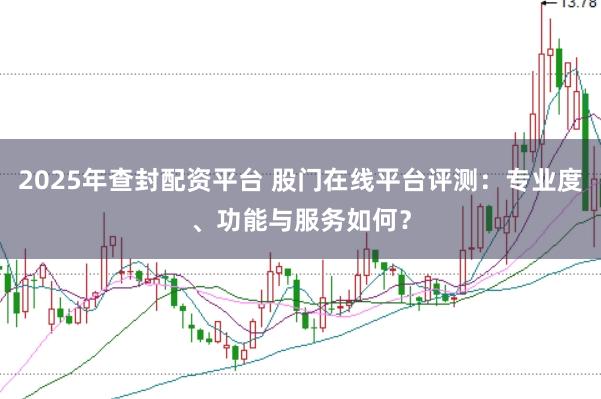 2025年查封配资平台 股门在线平台评测：专业度、功能与服务如何？