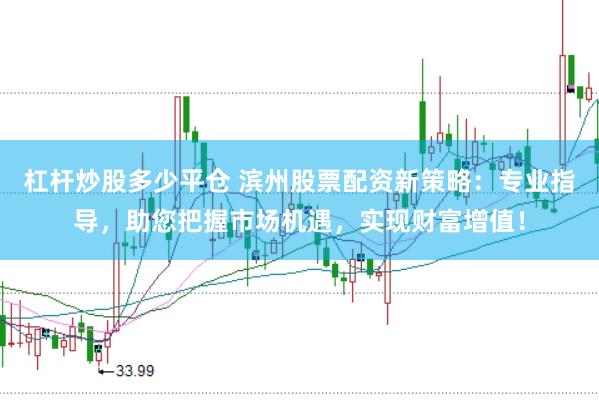 杠杆炒股多少平仓 滨州股票配资新策略：专业指导，助您把握市场机遇，实现财富增值！