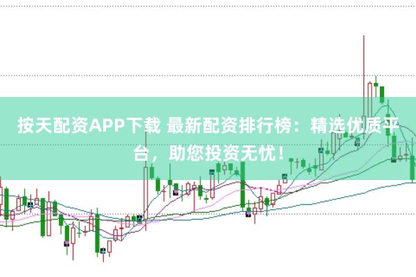 按天配资APP下载 最新配资排行榜：精选优质平台，助您投资无忧！
