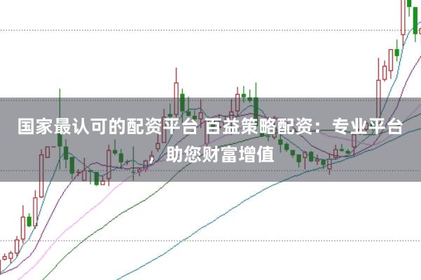 国家最认可的配资平台 百益策略配资：专业平台，助您财富增值