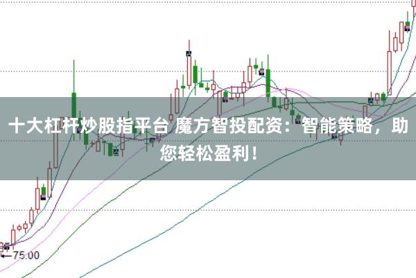 十大杠杆炒股指平台 魔方智投配资：智能策略，助您轻松盈利！