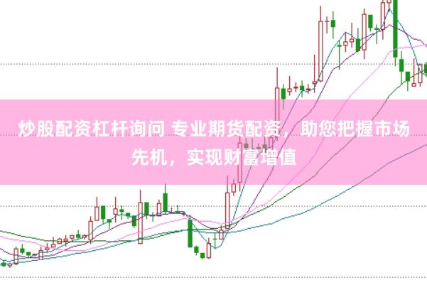 炒股配资杠杆询问 专业期货配资，助您把握市场先机，实现财富增值
