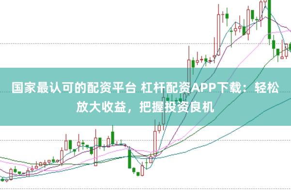 国家最认可的配资平台 杠杆配资APP下载：轻松放大收益，把握投资良机