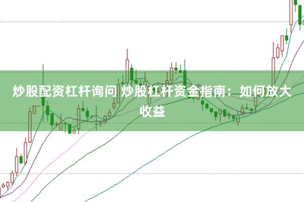 炒股配资杠杆询问 炒股杠杆资金指南：如何放大收益