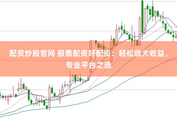 配资炒股官网 股票配资好配资：轻松放大收益，专业平台之选