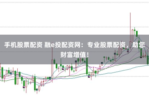 手机股票配资 融e投配资网：专业股票配资，助您财富增值！