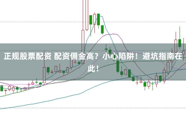 正规股票配资 配资佣金高？小心陷阱！避坑指南在此！