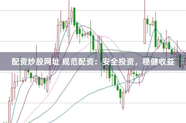 配资炒股网址 规范配资：安全投资，稳健收益
