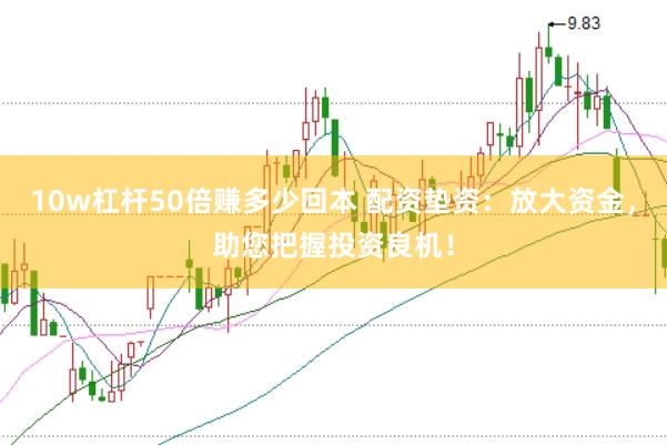 10w杠杆50倍赚多少回本 配资垫资：放大资金，助您把握投资良机！