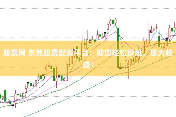 股票网 东莞股票配资平台：助您轻松炒股，放大收益！