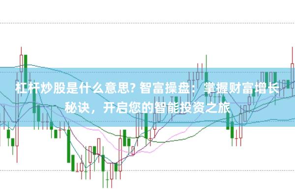 杠杆炒股是什么意思? 智富操盘：掌握财富增长秘诀，开启您的智能投资之旅
